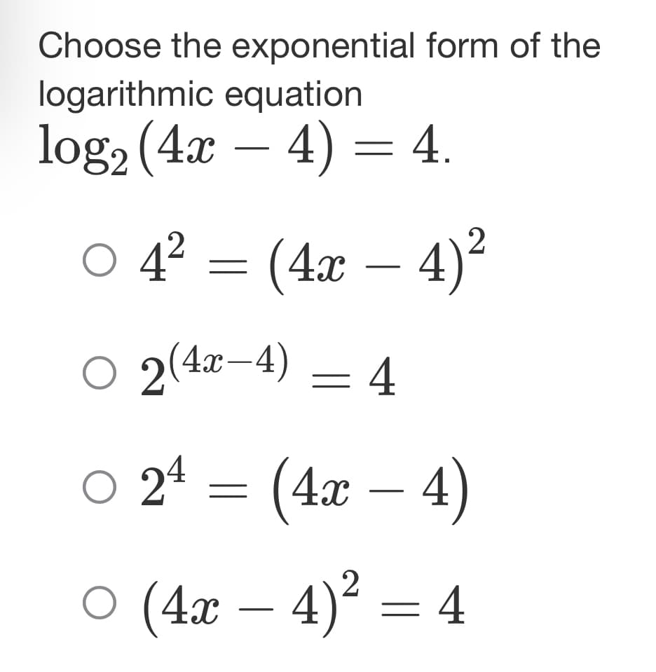 Choose the exponential form of the
logarithmic equation
log₂ (4x − 4) = 4.
04² = (4x4)²
O2(4
2(4x-4) = 4
○ 24 = (4x − 4)
○ (4x - 4 4)² = 4
2