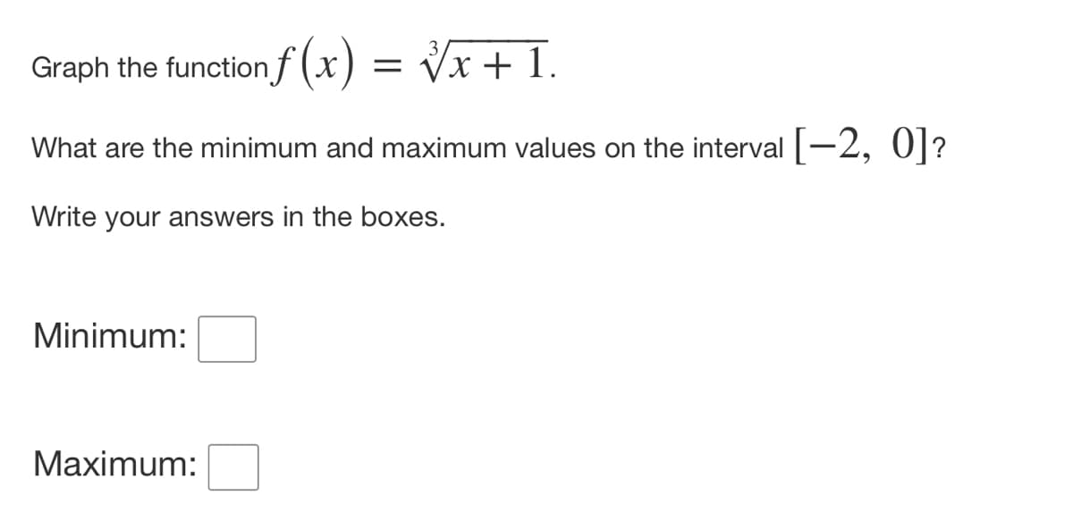 Graph the function f(x) = √x + 1.
What are the minimum and maximum values on the interval [-2, 0]?
Write your answers in the boxes.
Minimum:
Maximum: