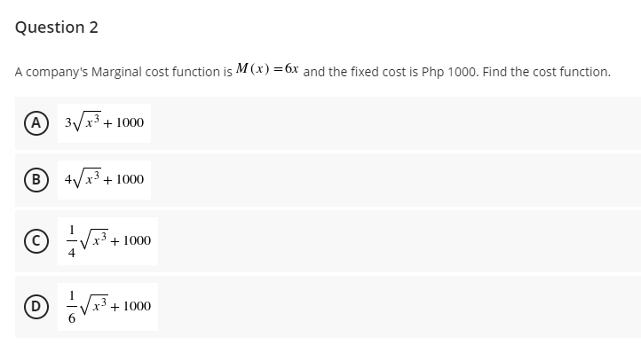 Question 2
A company's Marginal cost function is M (x) =6x and the fixed cost is Php 1000. Find the cost function.
A 3Vx3 + 1000
(B
+ 1000
+ 1000
+ 1000
