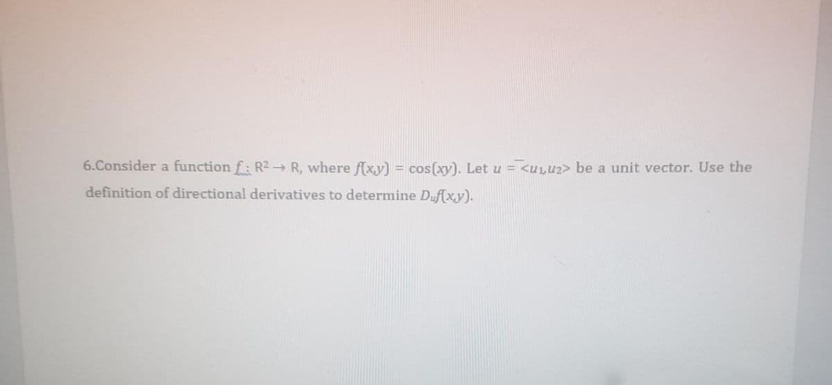 6.Consider a function f: R2→ R, where f(xy) = cos(xy). Let u =<ULU2> be a unit vector. Use the
definition of directional derivatives to determine Duf(xy).
