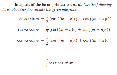 Integrals of the form / sin mx cos nx dx Use the following
three identities to evaluate the given integrals.
: cos
1
- (cos ( (m — п)x) - сos ((m + п)x))
sin mx sin nx
sin mx cos nx =
(sin ((m – n)x) + sin ((m + n)x))
cos mx cos nx =
1
(cos ((m — п)x) + cos ((m + п)x))
cos x cos 2r dx
