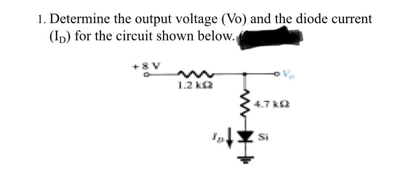 1. Determine the output voltage (Vo) and the diode current
(ID) for the circuit shown below.
+8 V
1.2 k
4,7 k
Si
