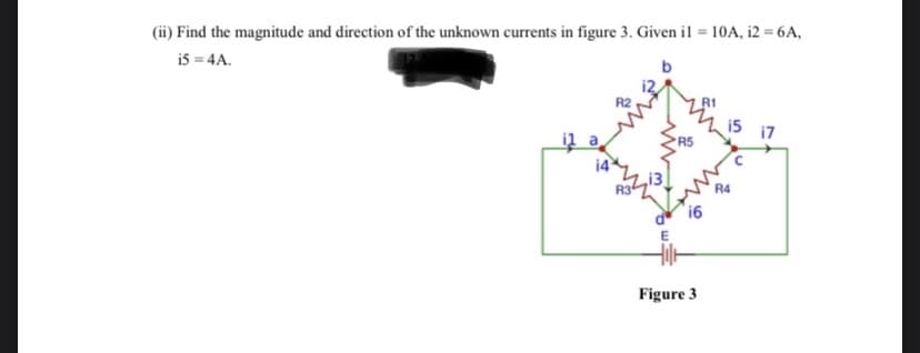 (ii) Find the magnitude and direction of the unknown currents in figure 3. Given il = 10A, i2 = 6A,
is = 4A.
15
i7
R5
R4
16
Figure 3
