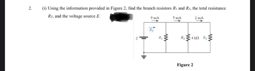 2.
(i) Using the information provided in Figure 2, find the branch resistors R1 and Rs, the total resistance
RT, and the voltage source E.
9 mA
5 mA
2 mA
Ry
R4 kf? R 3
Figure 2
