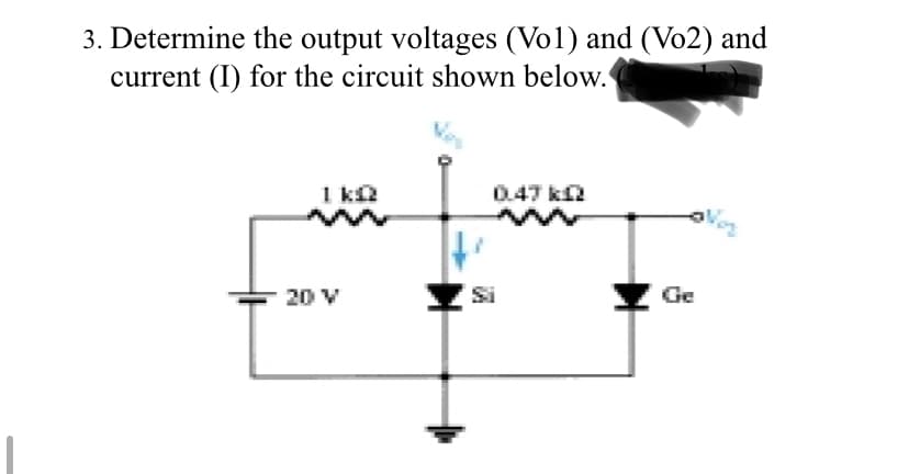 3. Determine the output voltages (Vo1) and (Vo2) and
current (I) for the circuit shown below.
1 ka
0.47 ka
Noz
Si
Y Ge
20 V

