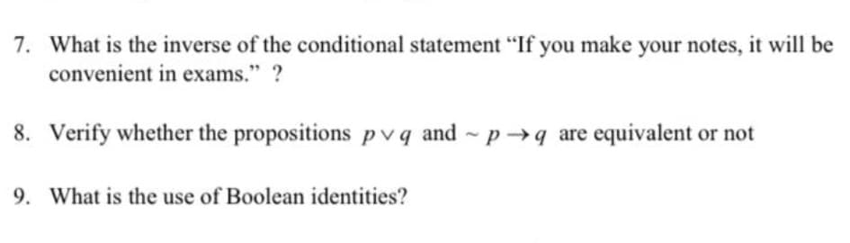 7. What is the inverse of the conditional statement "If you make your notes, it will be
convenient in exams." ?
8. Verify whether the propositions p vq and - p→q are equivalent or not
9. What is the use of Boolean identities?
