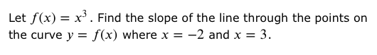 Let f(x) = x. Find the slope of the line through the points on
the curve y = f(x) where x = -2 and x = 3.
