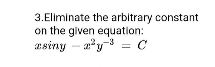 3.Eliminate the arbitrary constant
on the given equation:
xsiny – x²y-3
= C
