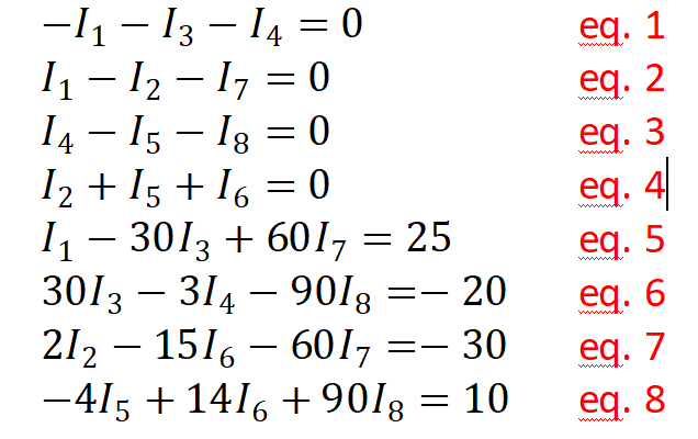 -1 - 13 - I4 = 0
1 - 12 - 1, = 0
I4 – 15 – Ig = 0
I2 + I5 + I6 = 0
1- 3013 + 601, = 25
3013 – 314 – 901g =– 20
212 – 1516 – 6017 =– 30
-415 + 1416 + 901g = 10
eq. 1
eq. 2
eq. 3
eg.
eg.
-
8.
eq. 4
eq. 5
eд. 6
-
-
-
eg. 7
eq. 8
www
