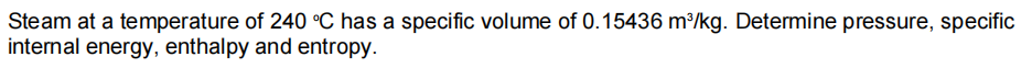 Steam at a temperature of 240 °C has a specific volume of 0.15436 m³/kg. Determine pressure, specific
internal energy, enthalpy and entropy.
