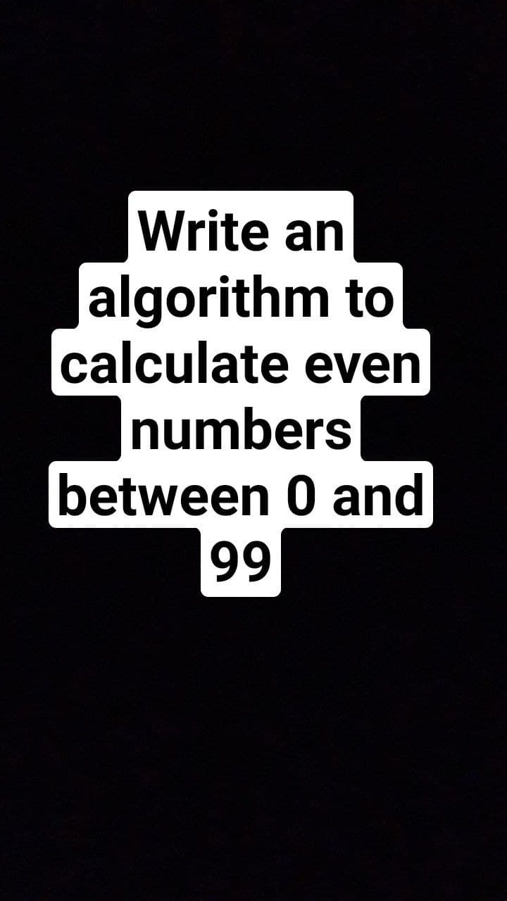 Write an
algorithm to
calculate even
numbers
between 0 and
99
