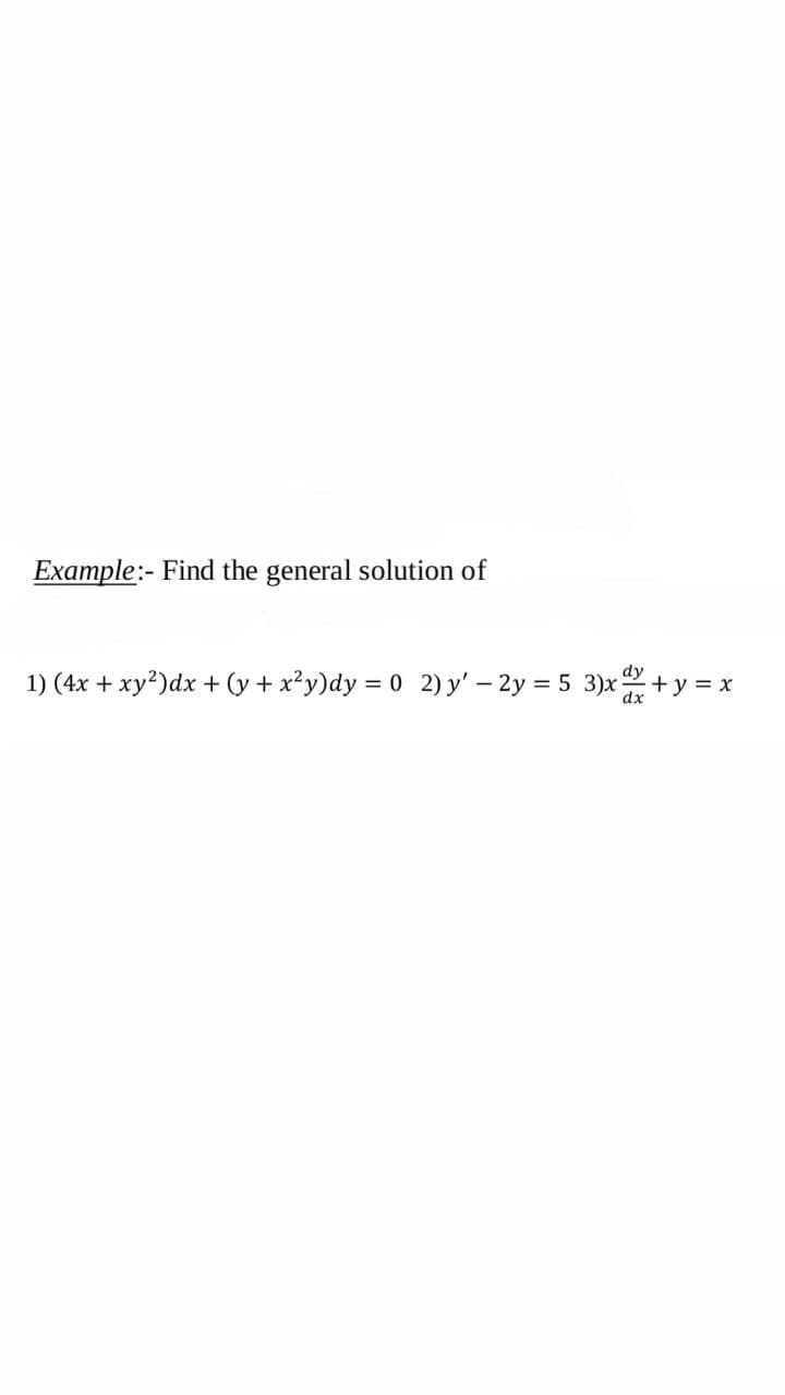 Example:- Find the general solution of
1) (4x + xy²)dx + (y + x²y)dy = 0 2) y' - 2y = 5 3)x+y = x