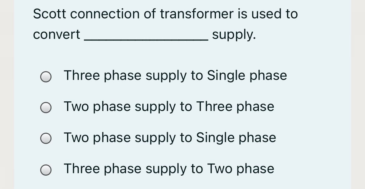 Scott connection of transformer is used to
convert
supply.
O Three phase supply to Single phase
O Two phase supply to Three phase
O Two phase supply to Single phase
O Three phase supply to Two phase
