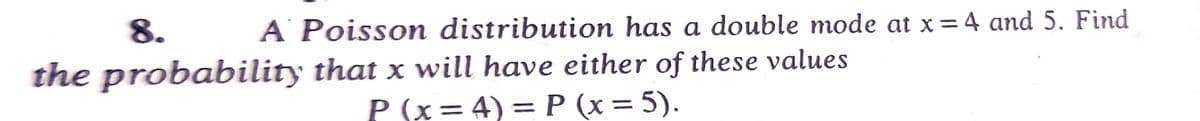 8. A Poisson distribution has a double mode at x = 4 and 5. Find
the probability that x will have either of these values
P (x= 4) = P (x = 5).