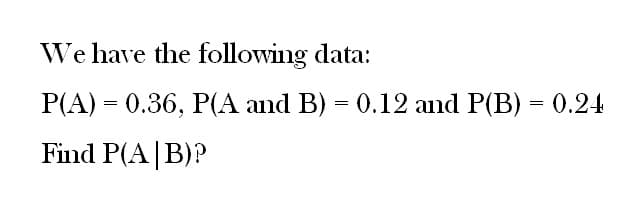 We have the following data:
P(A) = 0.36, P(A and B) = 0.12 and P(B) = 0.24
Find P(A/B)?