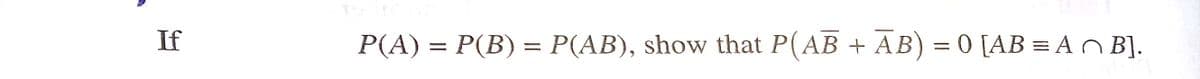 If
P(A) = P(B) = P(AB), show that P(AB + AB) = 0 [AB = AN B].
