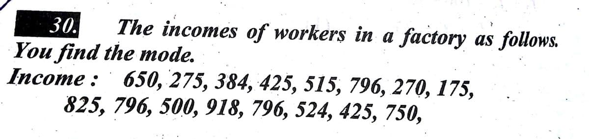 30. The incomes of workers in a factory as follows.
You find the mode.
Income: 650, 275, 384, 425, 515, 796, 270, 175,
825, 796, 500, 918, 796, 524, 425, 750,