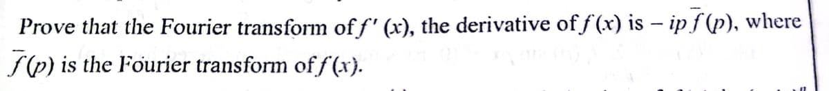 Prove that the Fourier transform of f' (x), the derivative of f (x) is – ip f (p), where
S(p) is the Fourier transform off(x).
