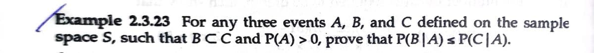 Example 2.3.23 For any three events A, B, and C defined on the sample
space S, such that BCC and P(A) > 0, prove that P(B|A) s P(C|A).

