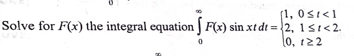 (1, 0<t<1
Solve for F(x) the integral equation | F(x) sin xt dt = 2, 1<t < 2.
0, t>2
