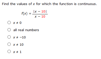 Find the values of x for which the function is continuous.
|x - 10|
x - 10
f(x) =
O x+ 0
all real numbers
O x+ -10
O x + 10
O x+ 1
