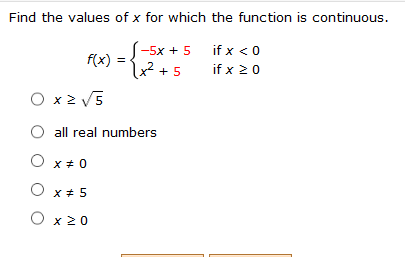 Find the values of x for which the function is continuous
-5x + 5 if x < 0
f(x) =? + 5
if x 20
O x 2 V5
all real numbers
O x+ 0
O x+ 5
O x 20
