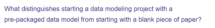 What distinguishes
starting a data modeling project with a
pre-packaged data model from starting with a blank piece of paper?