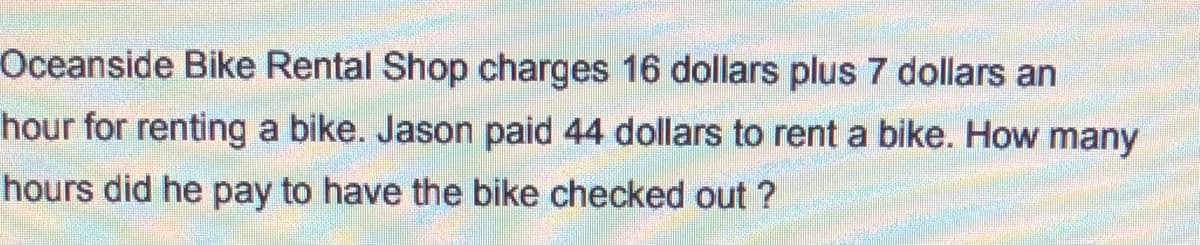Oceanside Bike Rental Shop charges 16 dollars plus 7 dollars an
hour for renting a bike. Jason paid 44 dollars to rent a bike. How many
hours did he pay to have the bike checked out ?
