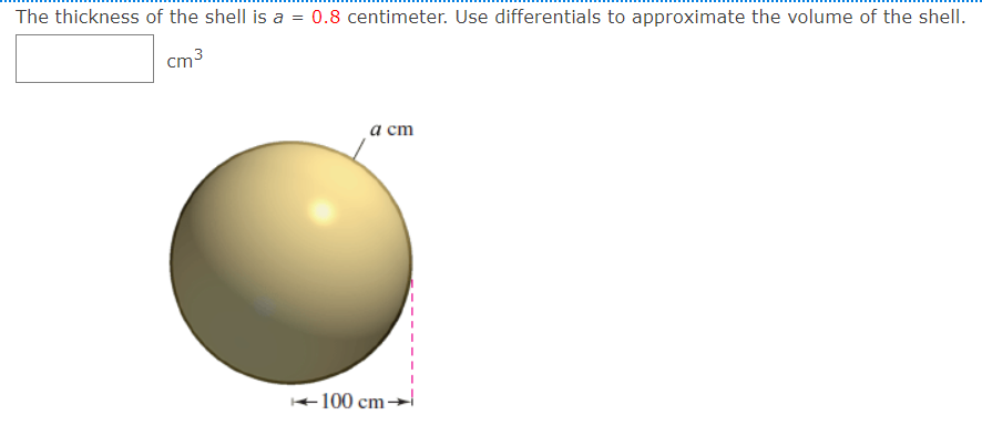 The thickness of the shell is a = 0.8 centimeter. Use differentials to approximate the volume of the shell.
cm3
а cт
+100 cm
