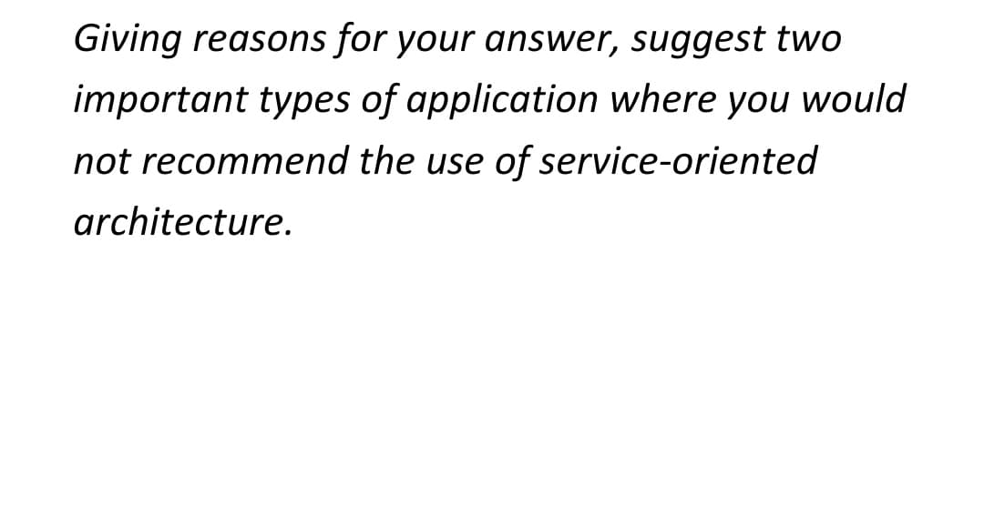 Giving reasons for your answer, suggest two
important types of application where you would
not recommend the use of service-oriented
architecture.