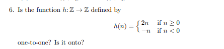 6. Is the function h: Z → Z defined by
2n if n 20
h(n) =
-n
if n <0
one-to-one? Is it onto?
