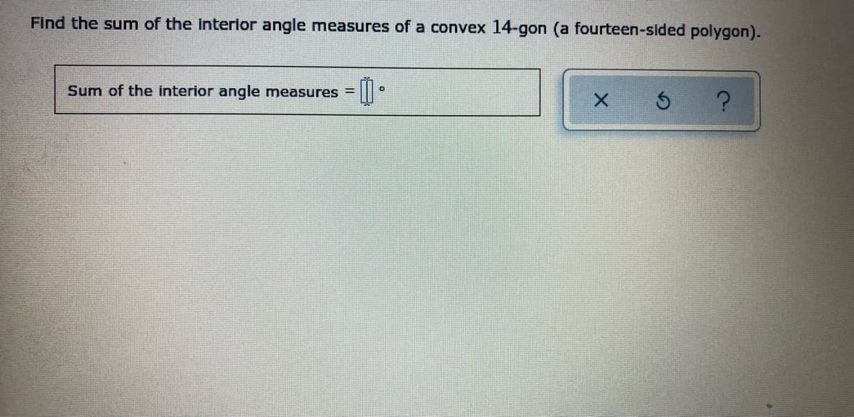 Find the sum of the Interlor angle measures of a convex 14-gon (a fourteen-sided polygon).
Sum of the interior angle measures =
