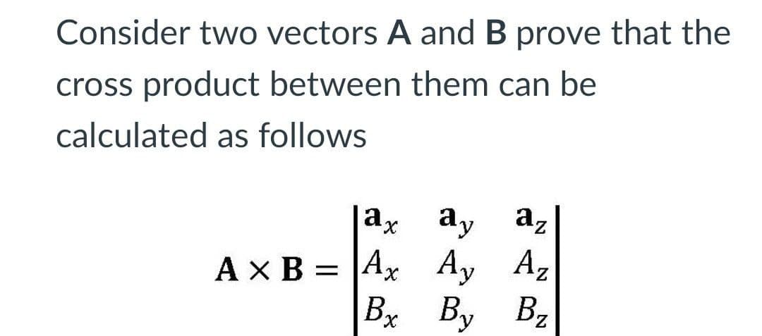 Consider two vectors A and B prove that the
cross product between them can be
calculated as follows
az
|ax
Ay Az
Bz
ay
Ax B = |A,
By
Bx
