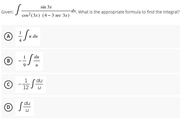 sin 3x
Given:
-dx What is the appropriate formula to find the integral?
cos? (3x) (4-3 sec 3x)
A
u du
du
B
B
- -
9
© -S
1
du
12
