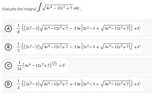 Evaluate the integral / V4x4 - 12x² +7 xdx
A - (2x?-3)/4x4– 12x?+7 - 2 In |2x?– 3 + /4x4 - 12x?+7|} +c
8.
B - (22-3) /4xt– 12x²+7 - 2 In |2r?- 3 + V4x4- 12x?+7} +C
-(4x4 - 12x?+7)2 +C
O(2x2-3)/4x4 – 12x²+7 + 2
In 2x2-3 + V4x+- 12x2+7|}
+7} +C
