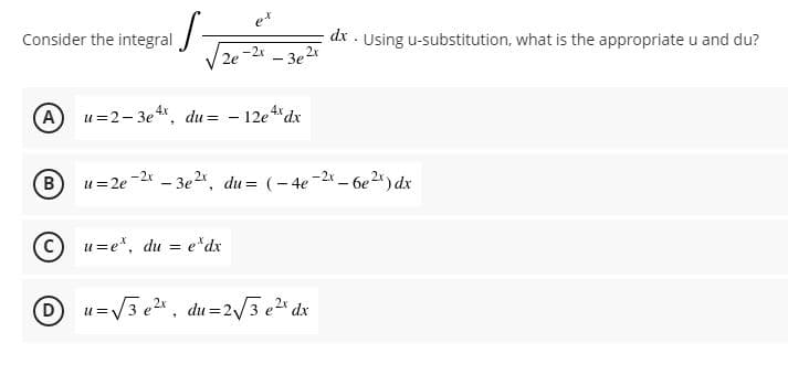 Consider the integral
dx . Using u-substitution, what is the appropriate u and du?
-2x
3e 2
2e
A
u=2- 3e, du =
12e *dx
4x
B
-2x - 3e2x, du = (- 4e-2x – 6e2*) dx
u=2e
u=e*, du = e*dx
Du=V3 e, du =2/3 e2" dx
