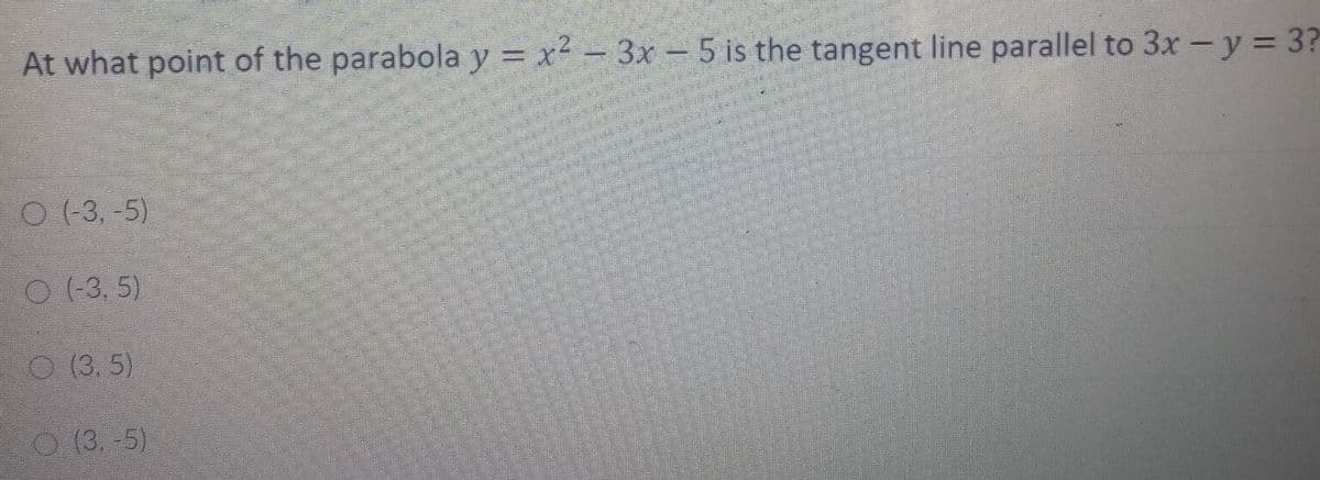At what point of the parabola y = x - 3x – 5 is the tangent line parallel to 3x - y = 3?
%3D
O (-3, -5)
O (-3, 5)
O (3,5)
O (3. -5)
