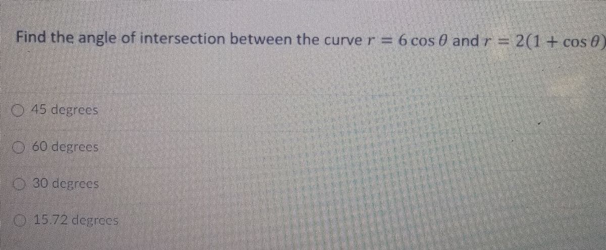 Find the angle of intersection between the curve r = 6 cos 0 and r=2(1+ cos 0)
O 45 degrees
O 60 degrees
30 degrees
O 15.72 degrees
