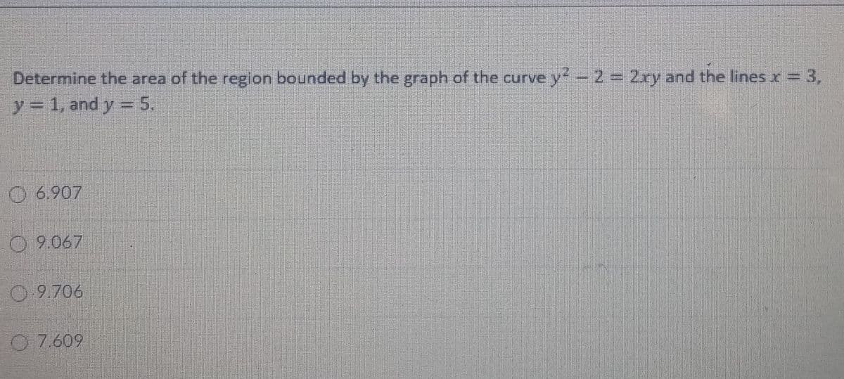 Determine the area of the region bounded by the graph of the curve y-2 = 2xy and the lines r = 3,
y 1, and y = 5.
6.907
O 9.067
0.9.706
O 7.609
