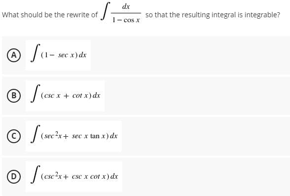 dx
What should be the rewrite of
so that the resulting integral is integrable?
1- cos x
A
sec x) dx
B.
(csc x + cot x) dx
(sec?x+ sec x tan x) dx
D
(csc2x + csc x cot x) dx
