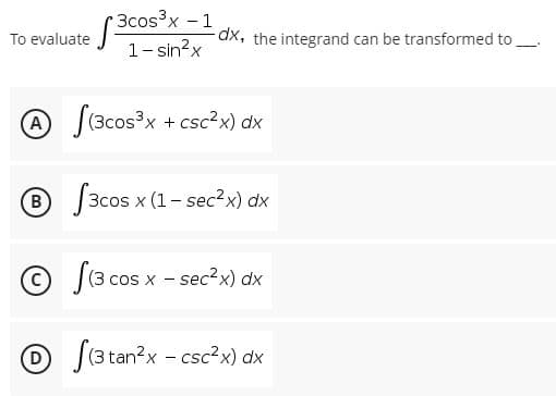 3cos³x - 1
To evaluate -
dx, the integrand can be transformed to
1- sin?x
A) (3cos3x + csc?x) dx
B 3cos x (1- sec2x) dx
(3 cos x - sec2x) dx
D (3 tan?x - csc?x) dx
