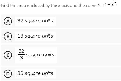 Find the area enclosed by the x-axis and the curve y=4-x2.
A
32 square units
B
18 square units
32
-square units
3
D
36 square units
