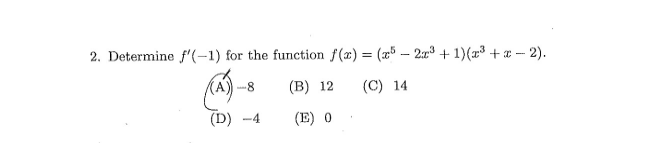 2. Determine f'(-1) for the function f(x) = (x5 – 2r + 1)(r³ + æ – 2).
(A)-8
(B) 12
(C) 14
(D) -4
(E) 0
