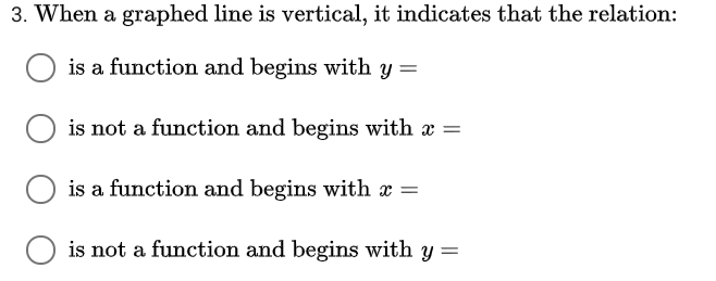 3. When a graphed line is vertical, it indicates that the relation:
is a function and begins with y =
is not a function and begins with x =
is a function and begins with x =
is not a function and begins with y =
