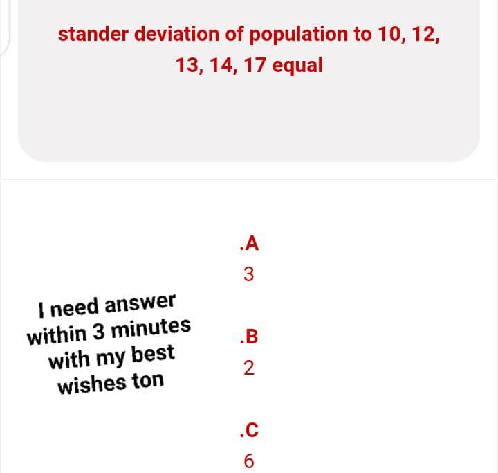 stander deviation of population to 10, 12,
13, 14, 17 equal
.A
3
.B
2
.C
6
I need answer
within 3 minutes
with my best
wishes ton