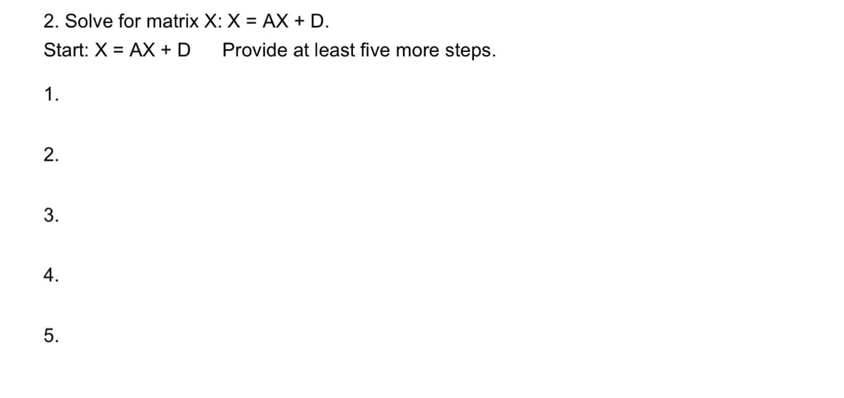 2. Solve for matrix X: X = AX + D.
Start: X = AX + D
1.
2.
3.
4.
5.
Provide at least five more steps.