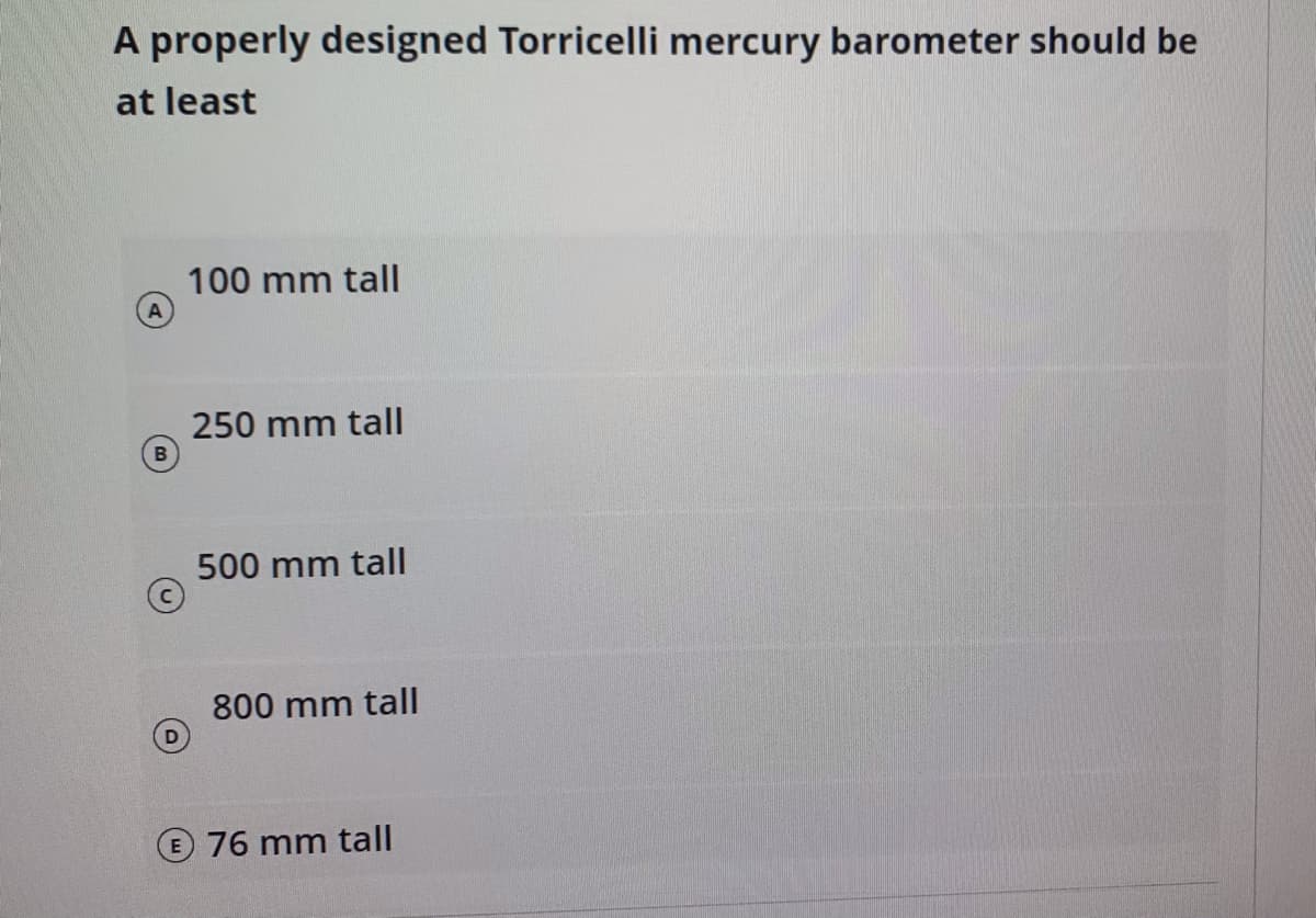 A properly designed Torricelli mercury barometer should be
at least
100 mm tall
250 mm tall
500 mm tall
800 mm tall
© 76 mm tall
