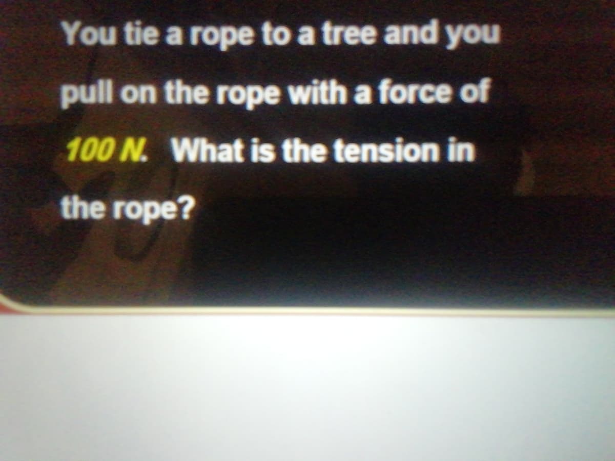 You tie a rope to a tree and you
pull on the rope with a force of
100 N. What is the tension in
the rope?
