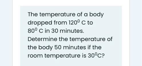 The temperature of a body
dropped from 120° C to
80° C in 30 minutes.
Determine the temperature of
the body 50 minutes if the
room temperature is 30°C?
