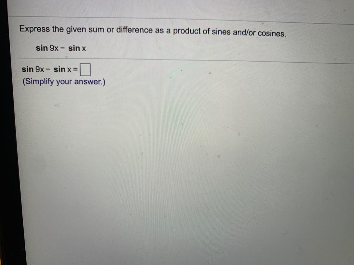 Express the given sum or difference as a product of sines and/or cosines.
sin 9x - sin x
sin 9x - sin x=
(Simplify your answer.)
